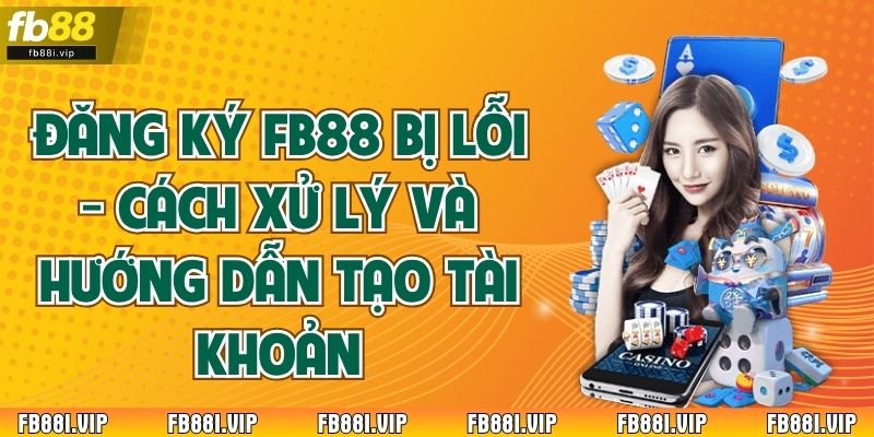 Đăng ký FB88 bị lỗi - Cách xử lý và hướng dẫn tạo tài khoản