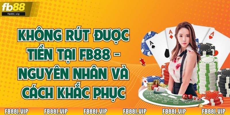 Không Rút Được Tiền Tại FB88 - Nguyên Nhân Và Cách Khắc Phục