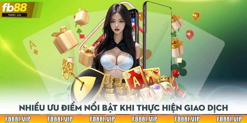 Nhiều ưu điểm nổi bật khi hội viên thực hiện giao dịch